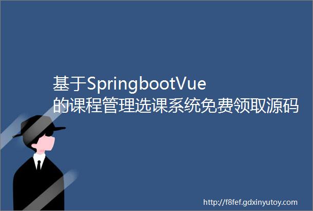基于SpringbootVue的课程管理选课系统免费领取源码